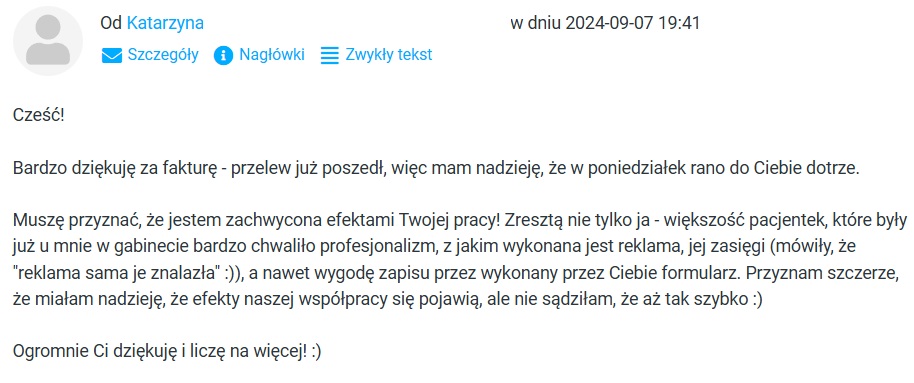 E-mail od klientki Katarzyny: Jestem zachwycona efektami Twojej pracy. Pacjentki chwaliły profesjonalizm reklamy i wygodę zapisu. Nie sądziłam, że efekty pojawią się aż tak szybko.